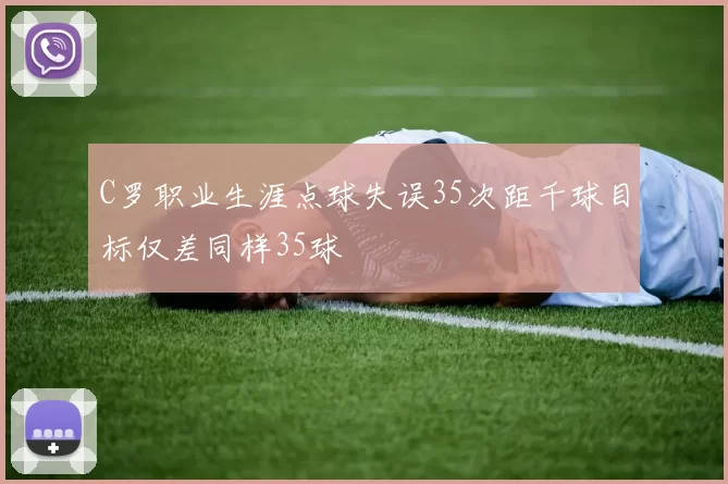 C罗职业生涯点球失误35次距千球目标仅差同样35球