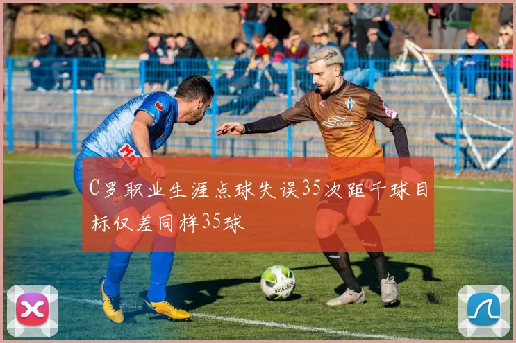 C罗职业生涯点球失误35次距千球目标仅差同样35球
